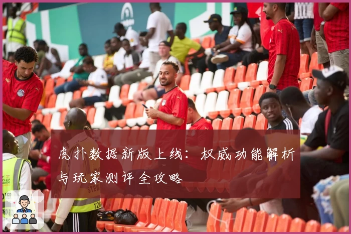 虎扑数据新版上线:权威功能解析与玩家测评全攻略