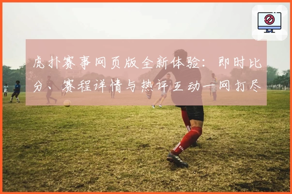 虎扑赛事网页版全新体验：即时比分、赛程详情与热评互动一网打尽