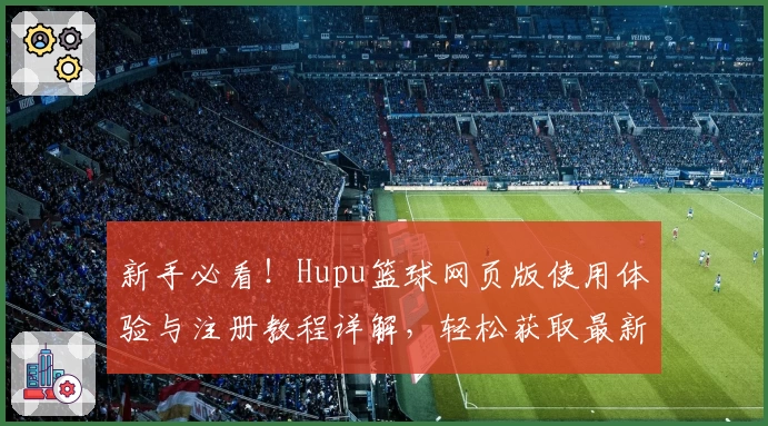 新手必看！Hupu篮球网页版使用体验与注册教程详解，轻松获取最新赛事资讯