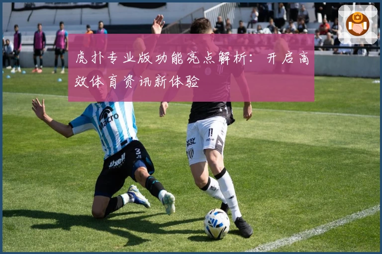 虎扑专业版功能亮点解析:开启高效体育资讯新体验