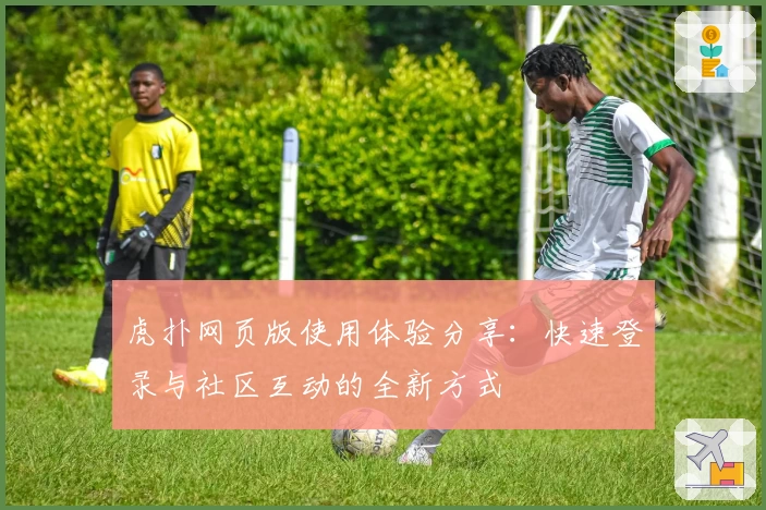 虎扑网页版使用体验分享：快速登录与社区互动的全新方式