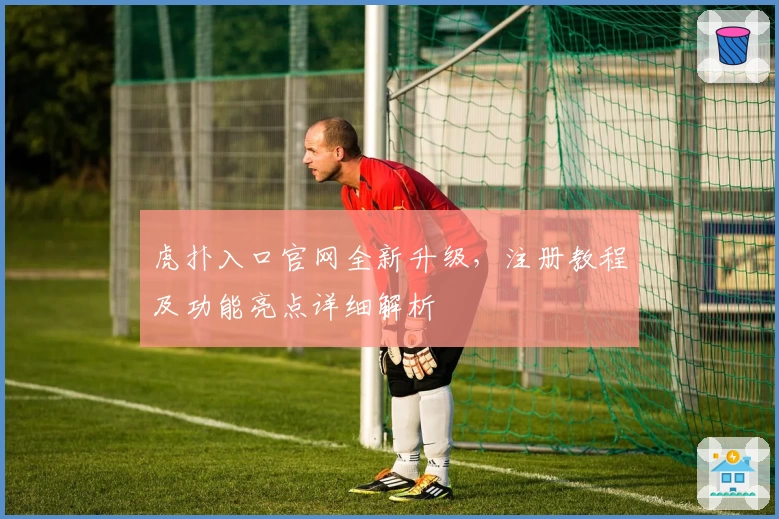 虎扑入口官网全新升级，注册教程及功能亮点详细解析