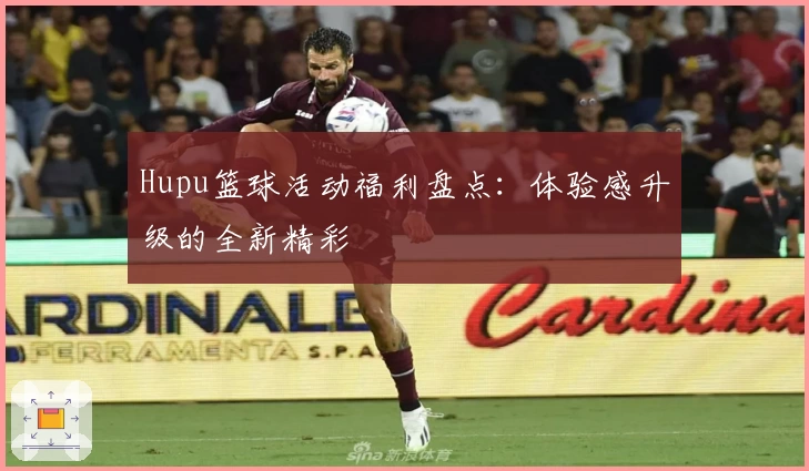 Hupu篮球活动福利盘点：体验感升级的全新精彩
