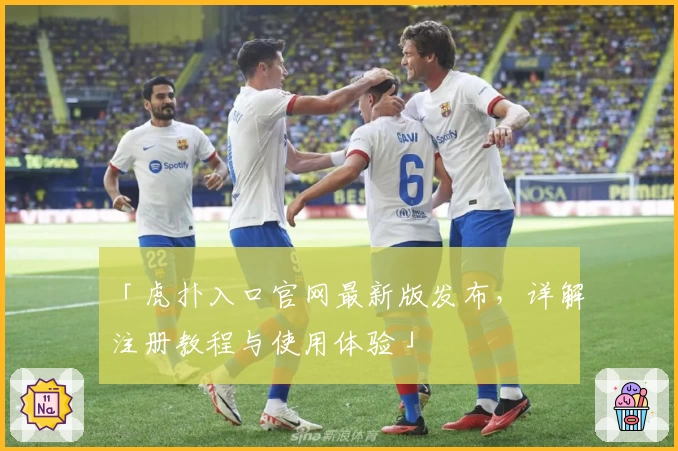 「虎扑入口官网最新版发布，详解注册教程与使用体验」