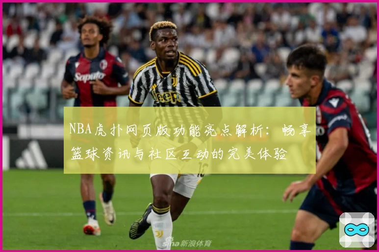 NBA虎扑网页版功能亮点解析：畅享篮球资讯与社区互动的完美体验