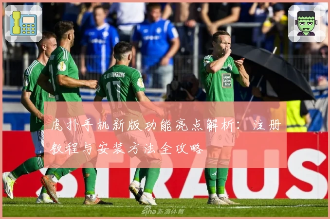 虎扑手机新版功能亮点解析：注册教程与安装方法全攻略