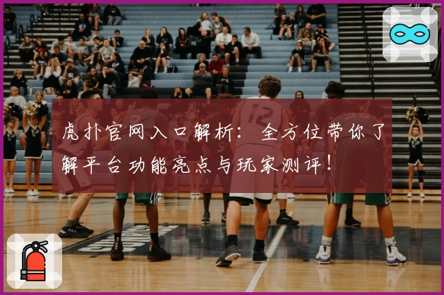 虎扑官网入口解析：全方位带你了解平台功能亮点与玩家测评！