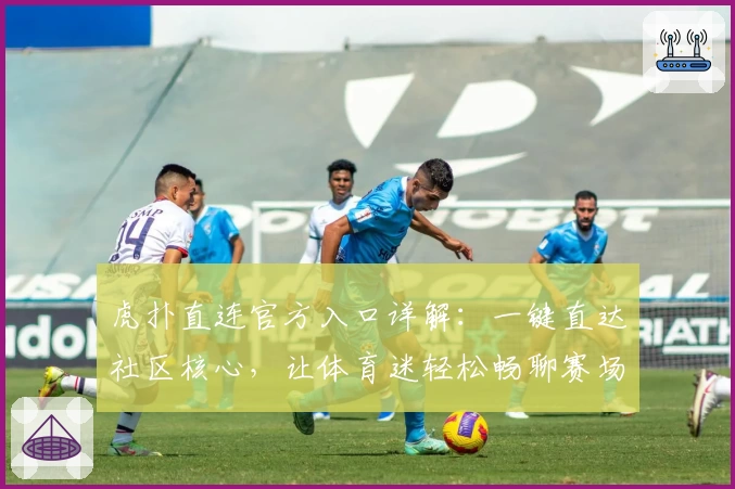 虎扑直连官方入口详解：一键直达社区核心，让体育迷轻松畅聊赛场趣事