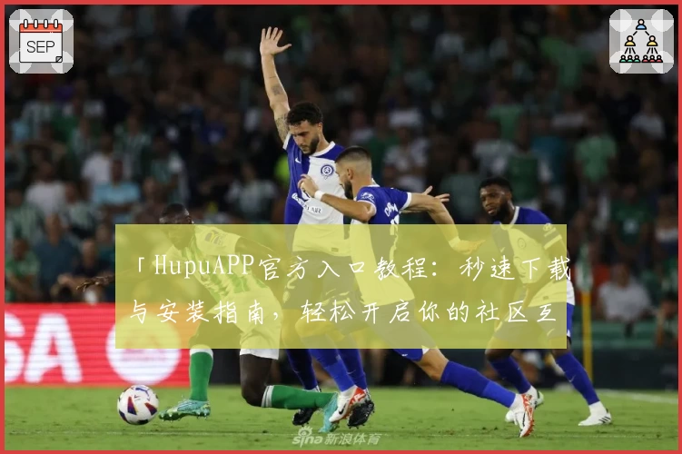 「HupuAPP官方入口教程：秒速下载与安装指南，轻松开启你的社区互动之旅」
