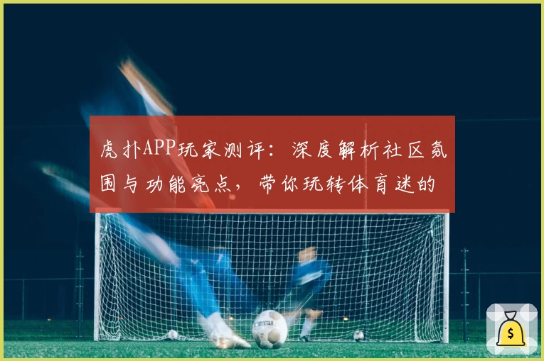 虎扑APP玩家测评：深度解析社区氛围与功能亮点，带你玩转体育迷的互动天堂