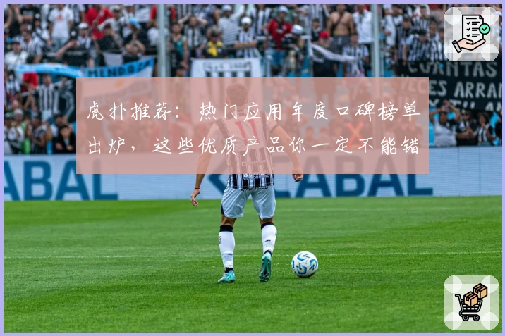 虎扑推荐：热门应用年度口碑榜单出炉，这些优质产品你一定不能错过