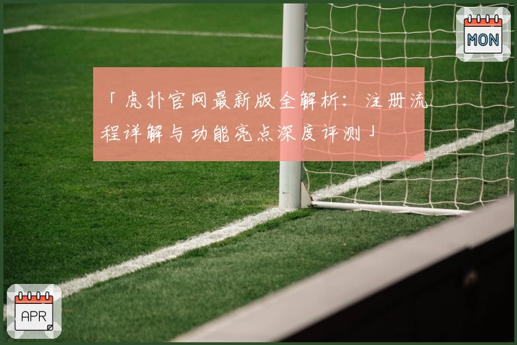 「虎扑官网最新版全解析：注册流程详解与功能亮点深度评测」