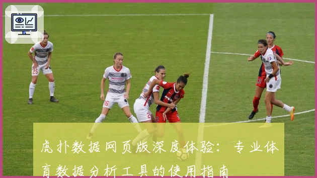 虎扑数据网页版深度体验：专业体育数据分析工具的使用指南