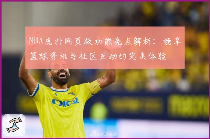NBA虎扑网页版功能亮点解析：畅享篮球资讯与社区互动的完美体验