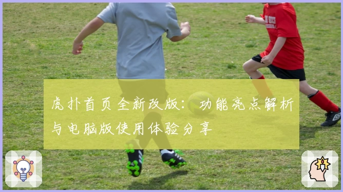 虎扑首页全新改版：功能亮点解析与电脑版使用体验分享