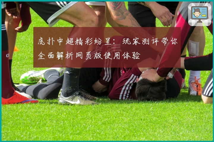 虎扑中超精彩纷呈：玩家测评带你全面解析网页版使用体验