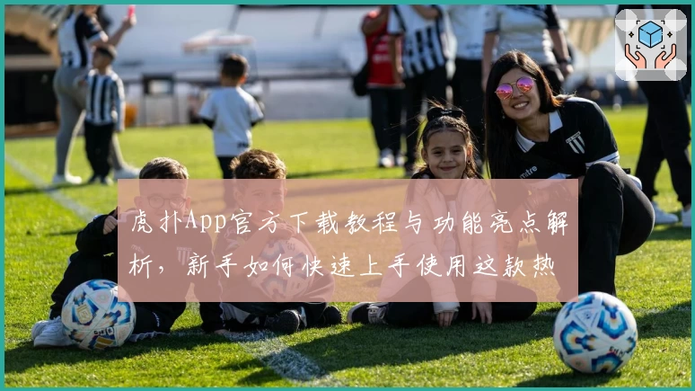 虎扑App官方下载教程与功能亮点解析，新手如何快速上手使用这款热门体育社区平台