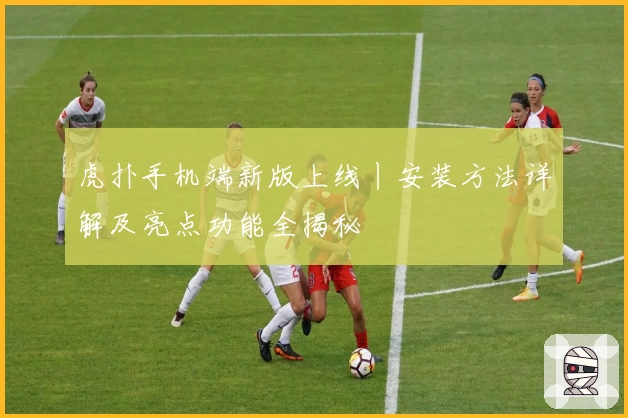 虎扑手机端新版上线丨安装方法详解及亮点功能全揭秘