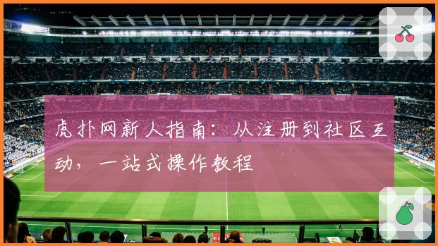 虎扑网新人指南：从注册到社区互动，一站式操作教程