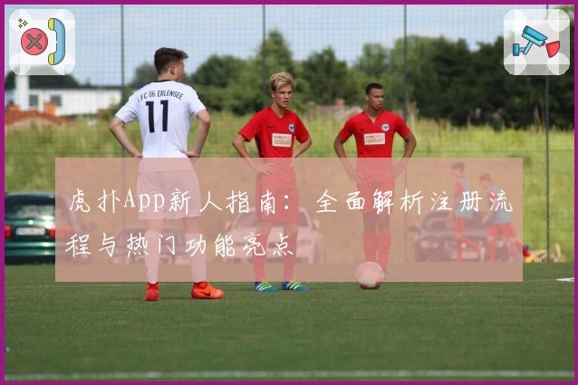 虎扑App新人指南：全面解析注册流程与热门功能亮点