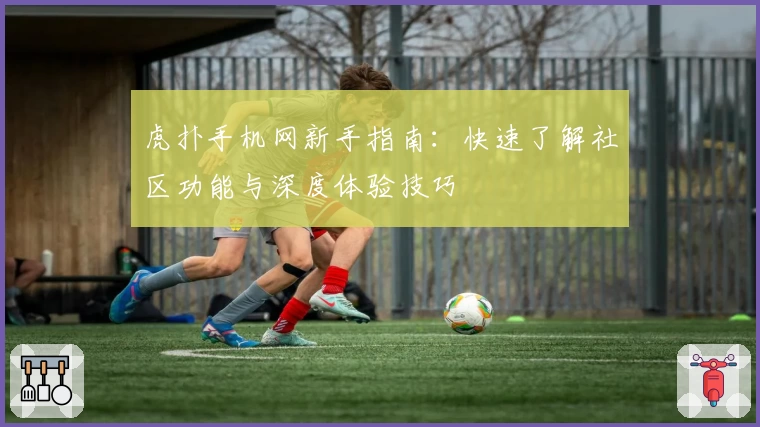 虎扑手机网新手指南：快速了解社区功能与深度体验技巧