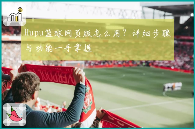 Hupu篮球网页版怎么用？详细步骤与功能一手掌握