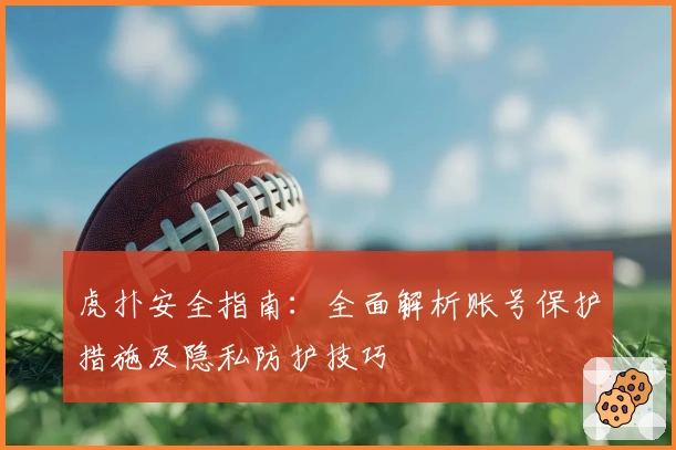 虎扑安全指南：全面解析账号保护措施及隐私防护技巧
