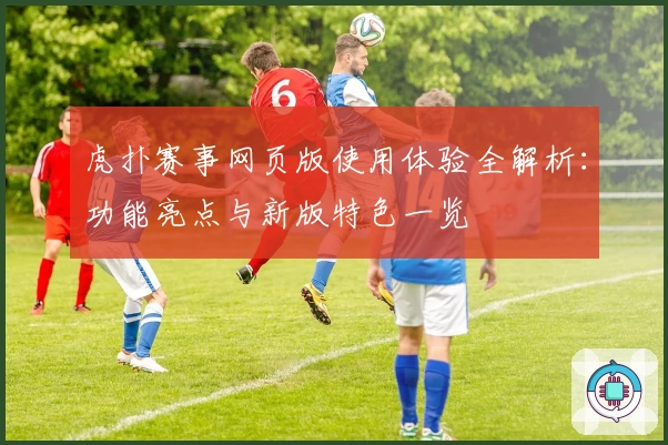 虎扑赛事网页版使用体验全解析：功能亮点与新版特色一览